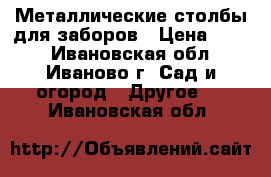 Металлические столбы для заборов › Цена ­ 245 - Ивановская обл., Иваново г. Сад и огород » Другое   . Ивановская обл.